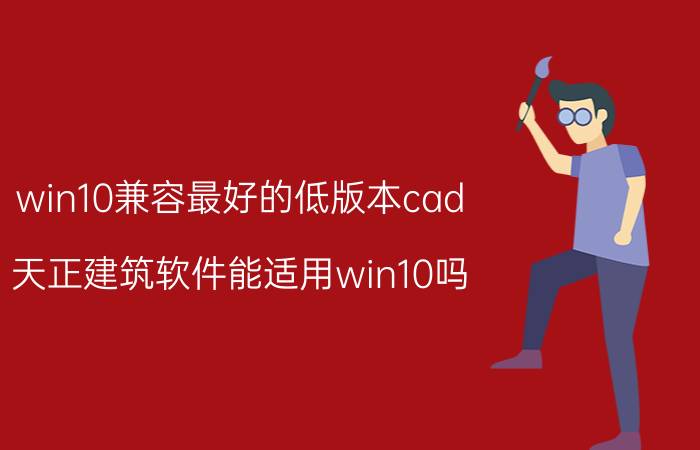 win10兼容最好的低版本cad 天正建筑软件能适用win10吗？